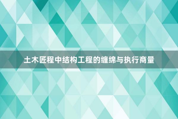 土木匠程中结构工程的缠绵与执行商量