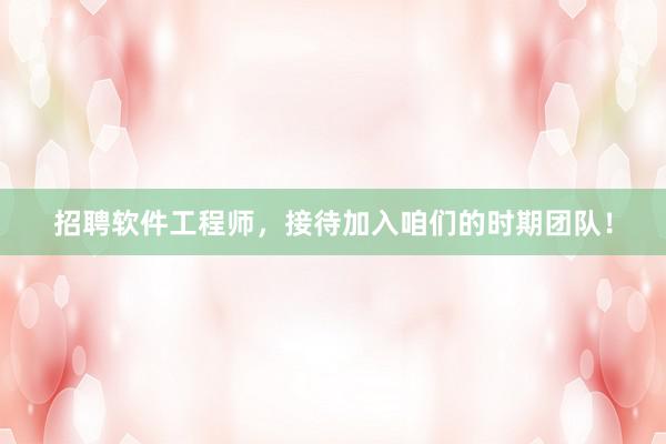 招聘软件工程师，接待加入咱们的时期团队！