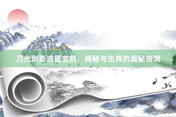 刀光剑影逃匿玄机，揭秘与生肖的奥秘揣测