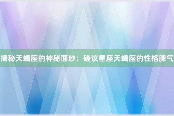 揭秘天蝎座的神秘面纱：磋议星座天蝎座的性格脾气
