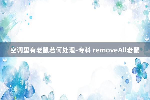 空调里有老鼠若何处理-专科 removeAll老鼠